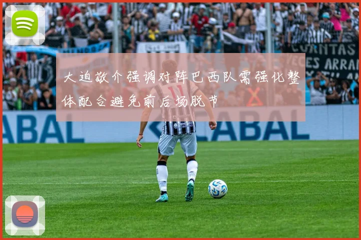 大迫敬介强调对阵巴西队需强化整体配合避免前后场脱节