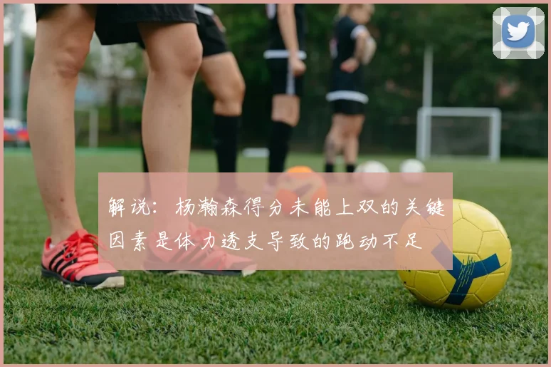解说：杨瀚森得分未能上双的关键因素是体力透支导致的跑动不足