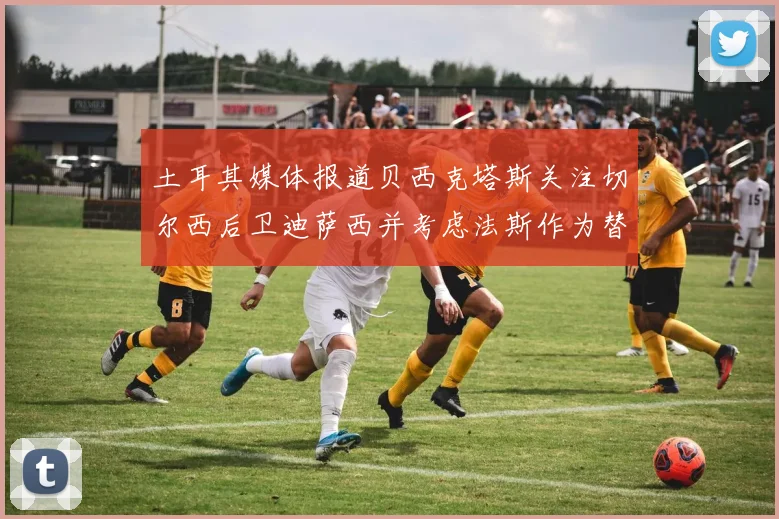 土耳其媒体报道贝西克塔斯关注切尔西后卫迪萨西并考虑法斯作为替代选项