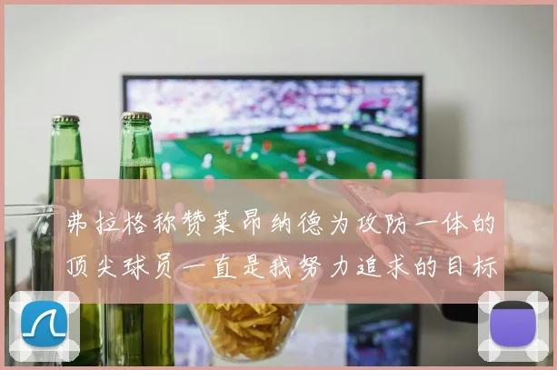 弗拉格称赞莱昂纳德为攻防一体的顶尖球员一直是我努力追求的目标