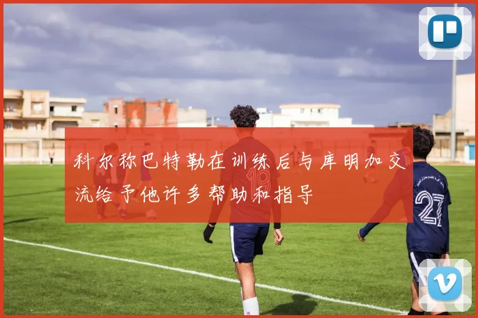 科尔称巴特勒在训练后与库明加交流给予他许多帮助和指导