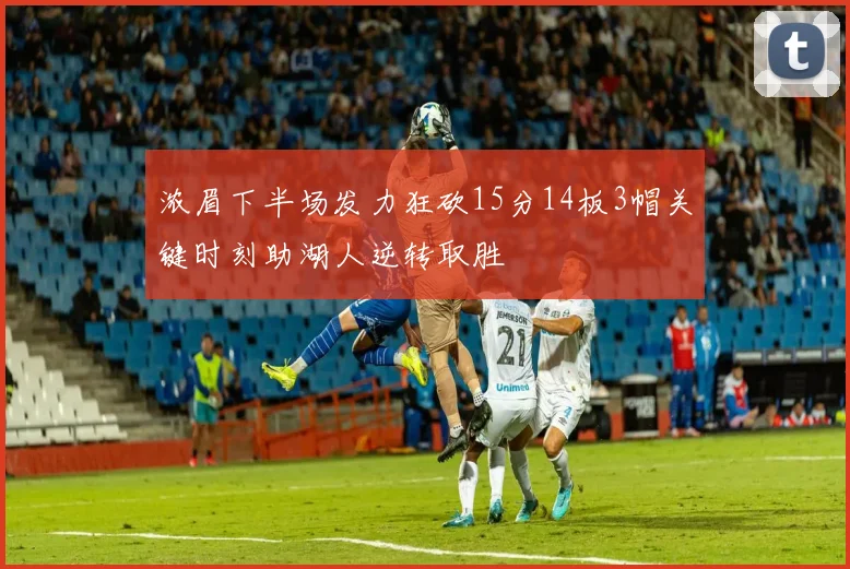 浓眉下半场发力狂砍15分14板3帽关键时刻助湖人逆转取胜
