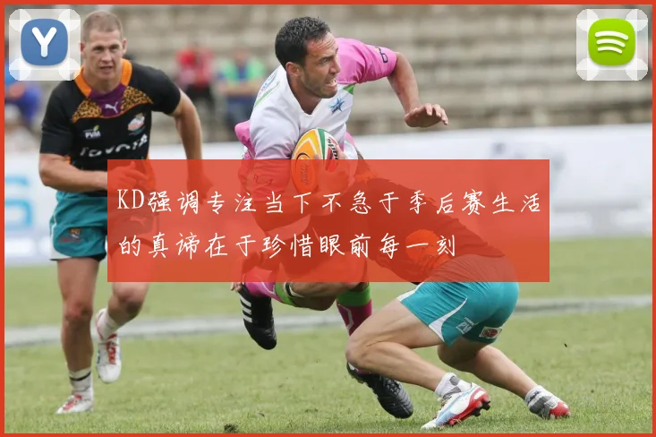 KD强调专注当下不急于季后赛生活的真谛在于珍惜眼前每一刻