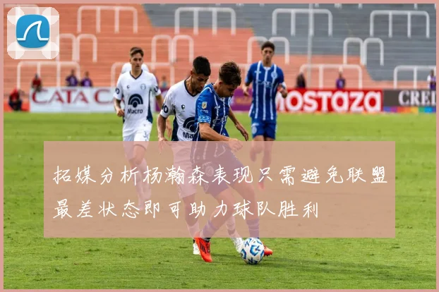 拓媒分析杨瀚森表现只需避免联盟最差状态即可助力球队胜利