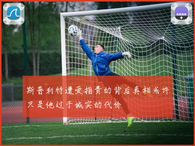 斯普利特遭受指责的背后真相或许只是他过于诚实的代价