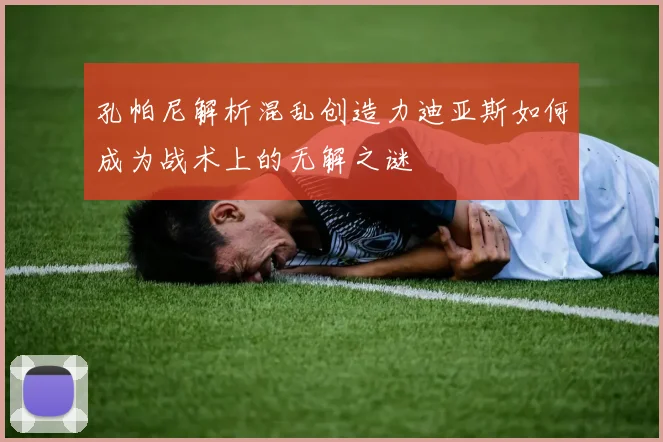 孔帕尼解析混乱创造力迪亚斯如何成为战术上的无解之谜