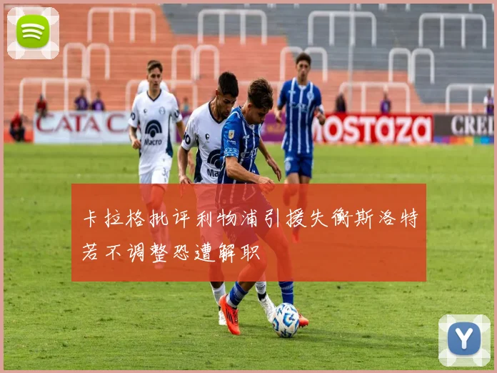 卡拉格批评利物浦引援失衡斯洛特若不调整恐遭解职