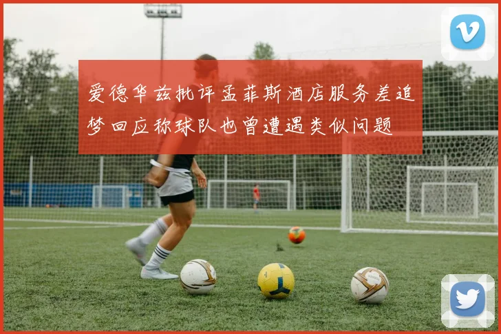 爱德华兹批评孟菲斯酒店服务差追梦回应称球队也曾遭遇类似问题
