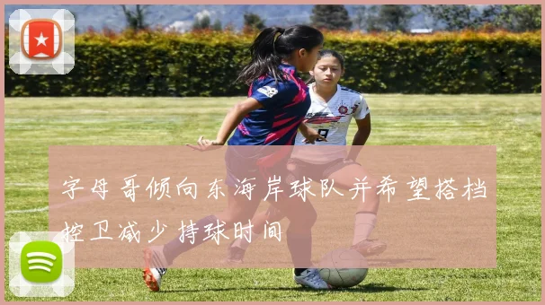 字母哥倾向东海岸球队并希望搭档控卫减少持球时间