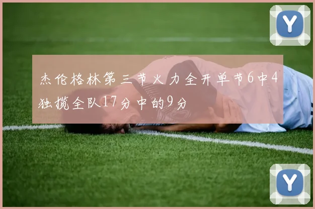杰伦格林第三节火力全开单节6中4独揽全队17分中的9分