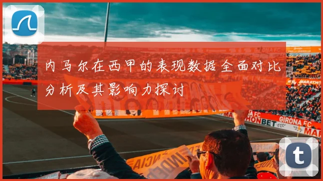 内马尔在西甲的表现数据全面对比分析及其影响力探讨