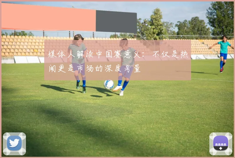 媒体人解读中国赛意义：不仅是热闹更是市场的深度考量