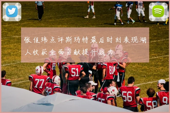 张佳玮点评斯玛特最后时刻表现湖人收获全面贡献提升战力