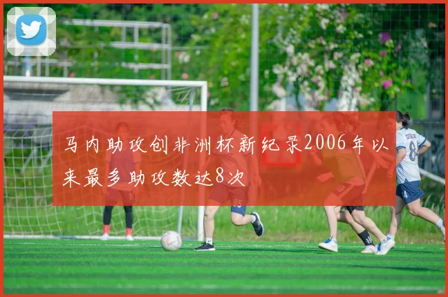 马内助攻创非洲杯新纪录2006年以来最多助攻数达8次