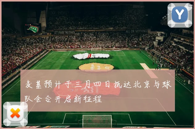 麦基预计于三月四日抵达北京与球队会合开启新征程