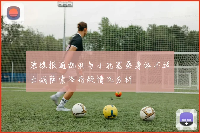 意媒报道凯利与小孔塞桑身体不适出战萨索洛存疑情况分析