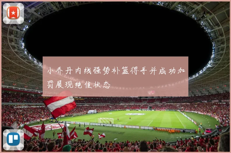 小乔丹内线强势补篮得手并成功加罚展现绝佳状态