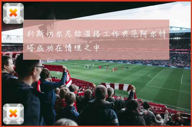 科斯切尔尼称温格工作典范阿尔特塔成功在情理之中