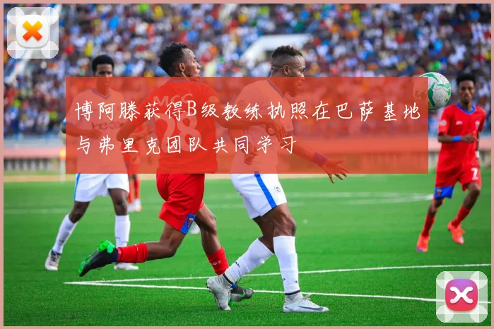 博阿滕获得B级教练执照在巴萨基地与弗里克团队共同学习