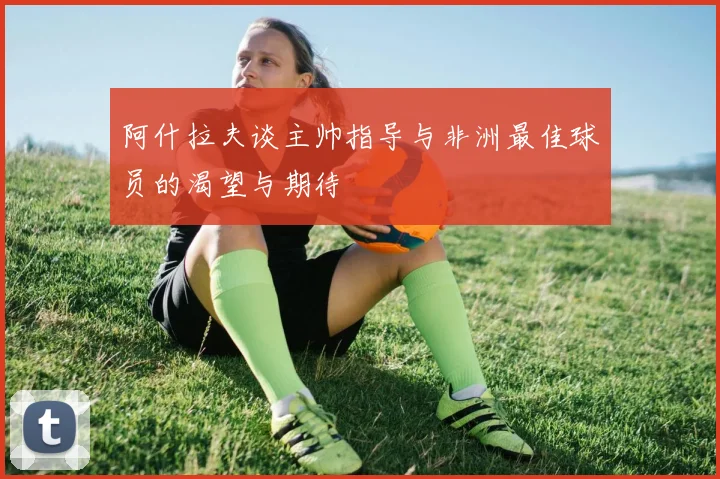 阿什拉夫谈主帅指导与非洲最佳球员的渴望与期待