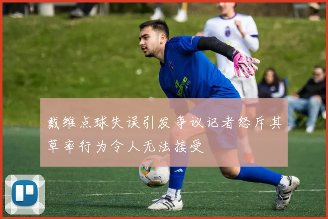 戴维点球失误引发争议记者怒斥其草率行为令人无法接受