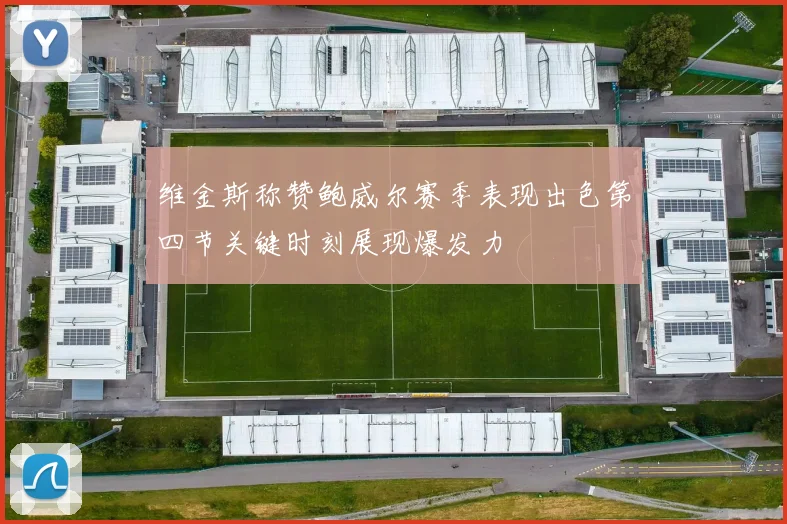 维金斯称赞鲍威尔赛季表现出色第四节关键时刻展现爆发力