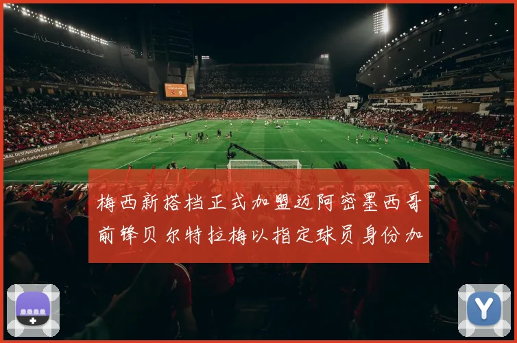 梅西新搭档正式加盟迈阿密墨西哥前锋贝尔特拉梅以指定球员身份加盟