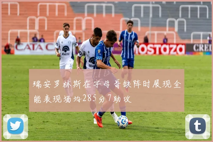 瑞安罗林斯在字母哥缺阵时展现全能表现场均285分7助攻