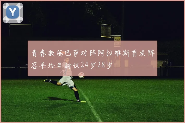 青春激荡巴萨对阵阿拉维斯首发阵容平均年龄仅24岁28岁