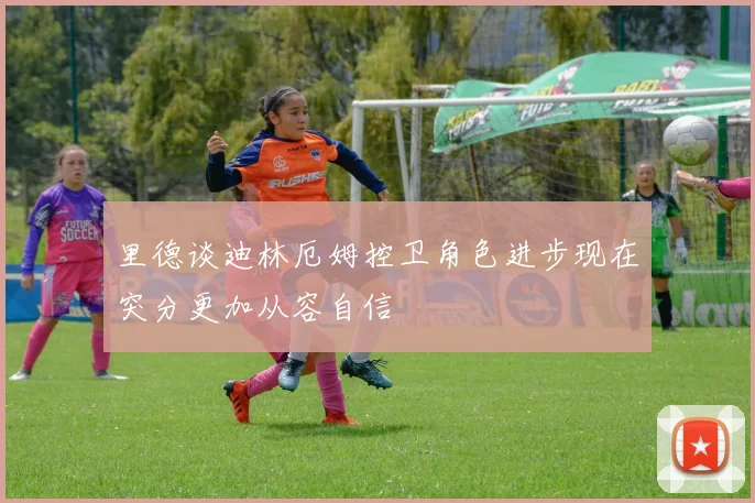 里德谈迪林厄姆控卫角色进步现在突分更加从容自信