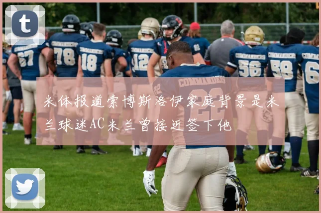 米体报道索博斯洛伊家庭背景是米兰球迷AC米兰曾接近签下他