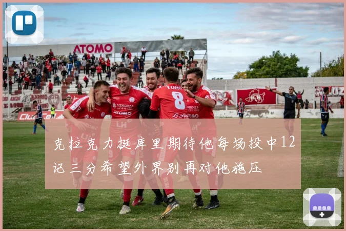 克拉克力挺库里期待他每场投中12记三分希望外界别再对他施压