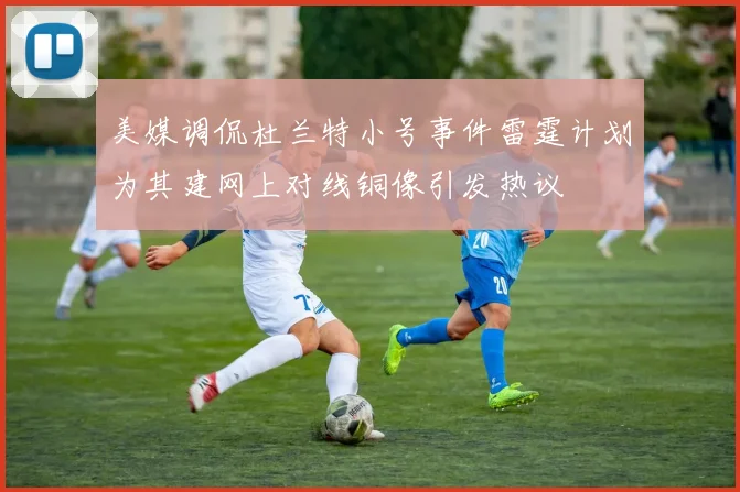 美媒调侃杜兰特小号事件雷霆计划为其建网上对线铜像引发热议