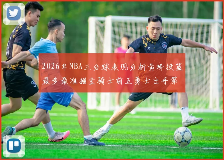 2026年NBA三分球表现分析黄蜂投篮最多最准掘金骑士前五勇士出手第二