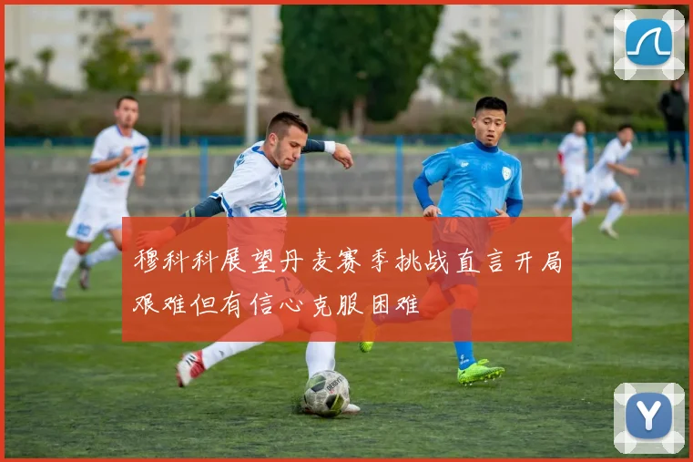 穆科科展望丹麦赛季挑战直言开局艰难但有信心克服困难