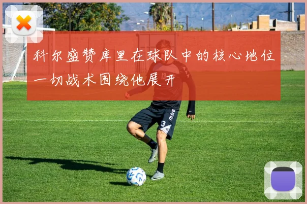 科尔盛赞库里在球队中的核心地位一切战术围绕他展开