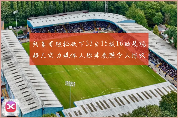 约基奇轻松砍下33分15板16助展现超凡实力媒体人称其表现令人惊叹