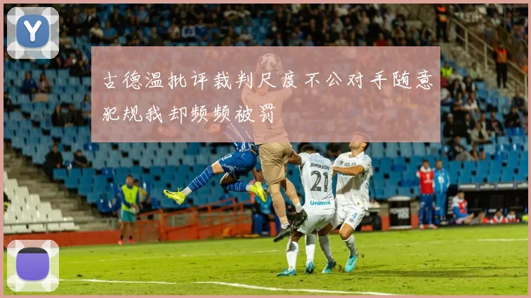 古德温批评裁判尺度不公对手随意犯规我却频频被罚