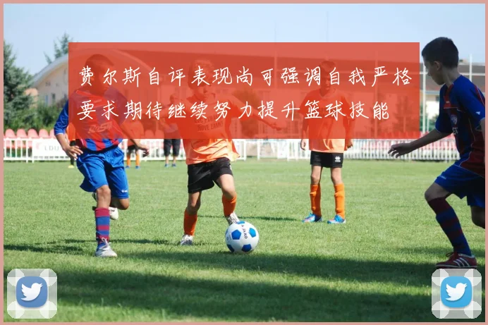 费尔斯自评表现尚可强调自我严格要求期待继续努力提升篮球技能