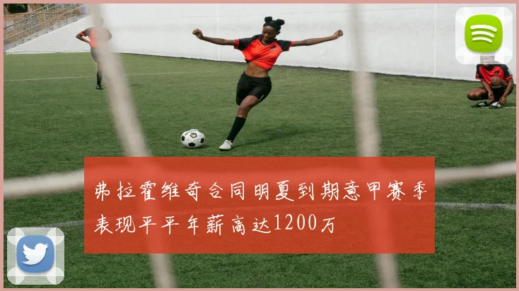 弗拉霍维奇合同明夏到期意甲赛季表现平平年薪高达1200万