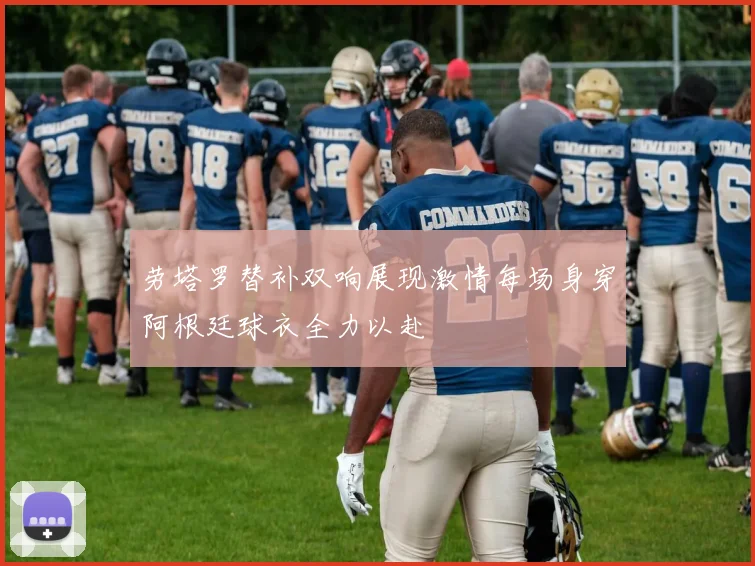 劳塔罗替补双响展现激情每场身穿阿根廷球衣全力以赴