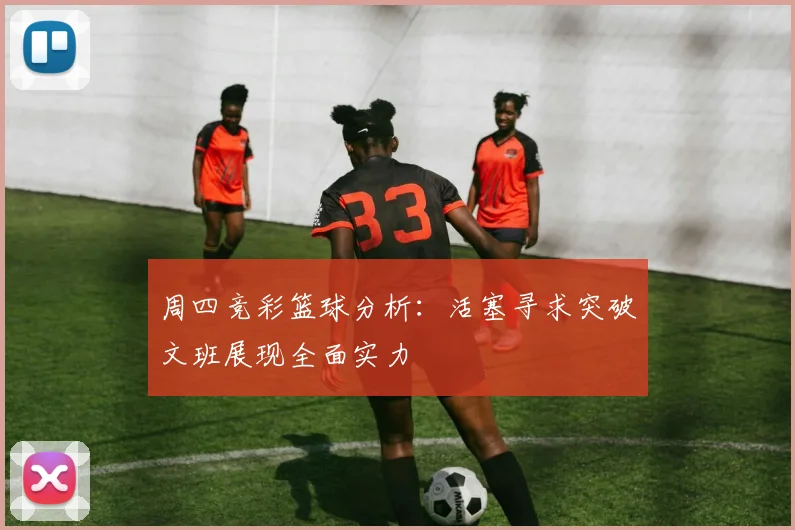 周四竞彩篮球分析：活塞寻求突破文班展现全面实力