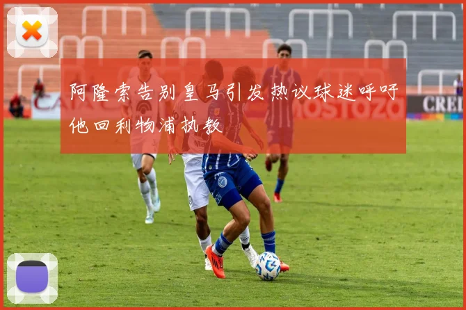 阿隆索告别皇马引发热议球迷呼吁他回利物浦执教