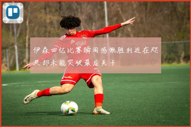 伊森回忆比赛瞬间感慨胜利近在咫尺却未能突破最后关卡