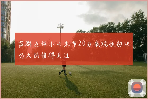 苏群点评小卡末节20分表现快船状态火热值得关注