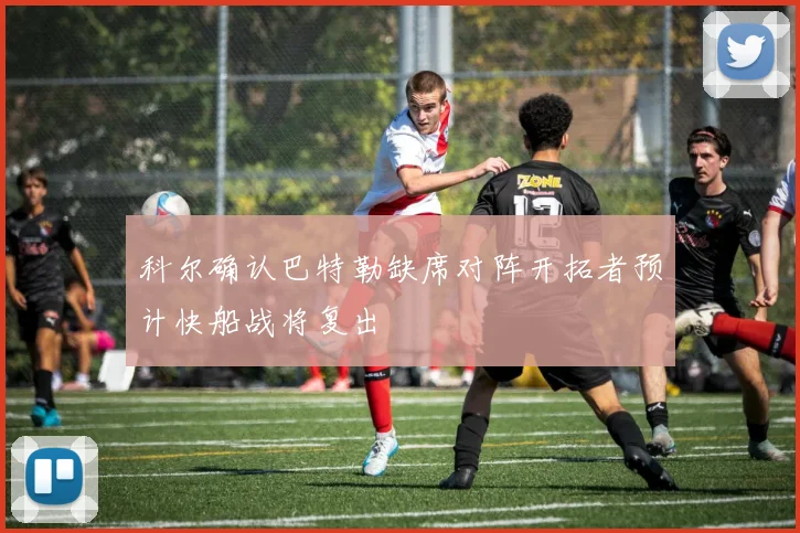 科尔确认巴特勒缺席对阵开拓者预计快船战将复出