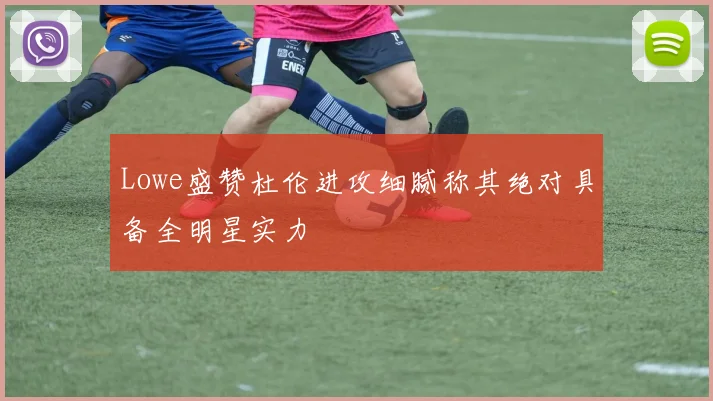 Lowe盛赞杜伦进攻细腻称其绝对具备全明星实力