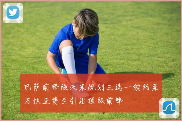 巴萨前锋线未来规划三选一续约莱万扶正费兰引进顶级前锋