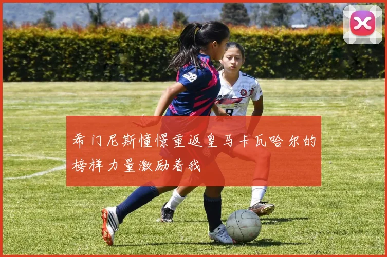 希门尼斯憧憬重返皇马卡瓦哈尔的榜样力量激励着我