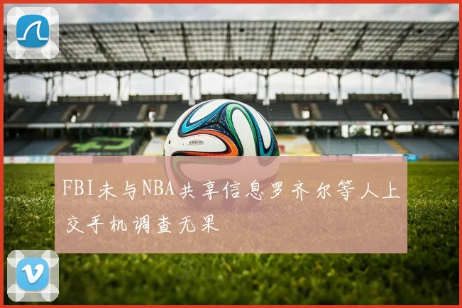 FBI未与NBA共享信息罗齐尔等人上交手机调查无果